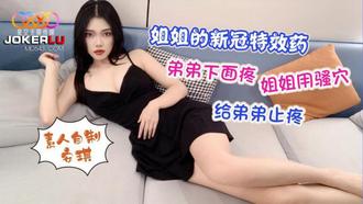  星空素人自制 安琪 姐姐的新冠特效药 弟弟下面疼 姐姐用骚穴给弟弟止疼