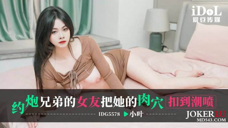  IDG5578 小叶 约炮兄弟的女友 把她的肉穴扣到潮喷 爱豆传媒